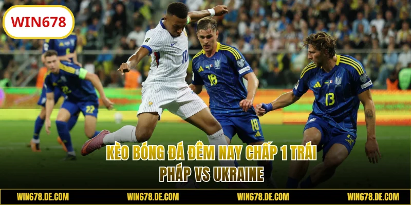 Kèo bóng đá đêm nay 1 trái Pháp vs Ukraine